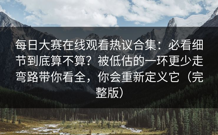 每日大赛在线观看热议合集：必看细节到底算不算？被低估的一环更少走弯路带你看全，你会重新定义它（完整版）