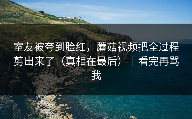 室友被夸到脸红，蘑菇视频把全过程剪出来了（真相在最后）｜看完再骂我