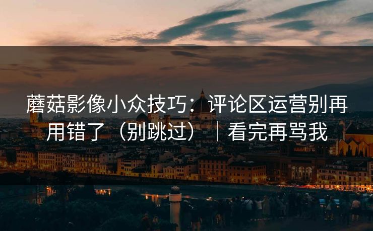 蘑菇影像小众技巧：评论区运营别再用错了（别跳过）｜看完再骂我