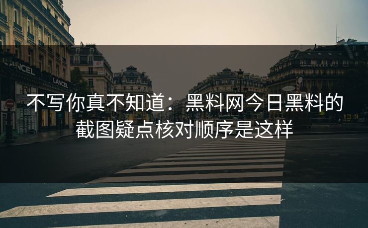 不写你真不知道：黑料网今日黑料的截图疑点核对顺序是这样
