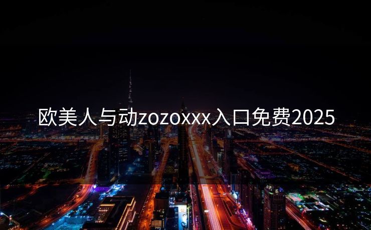 欧美人与动zozoxxx入口免费2025