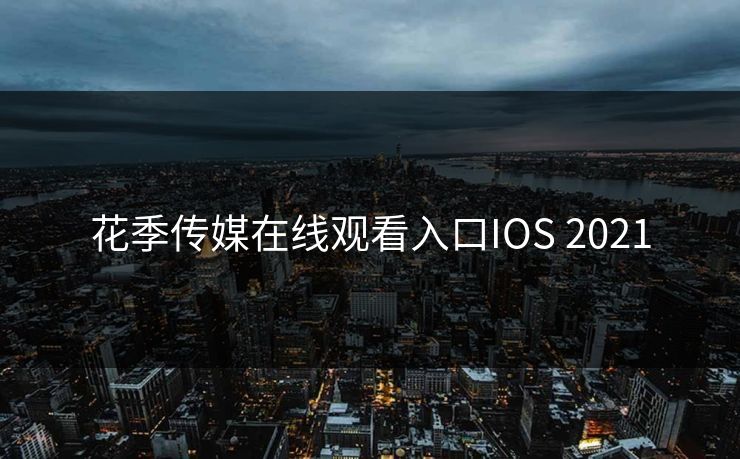 花季传媒在线观看入口IOS 2021