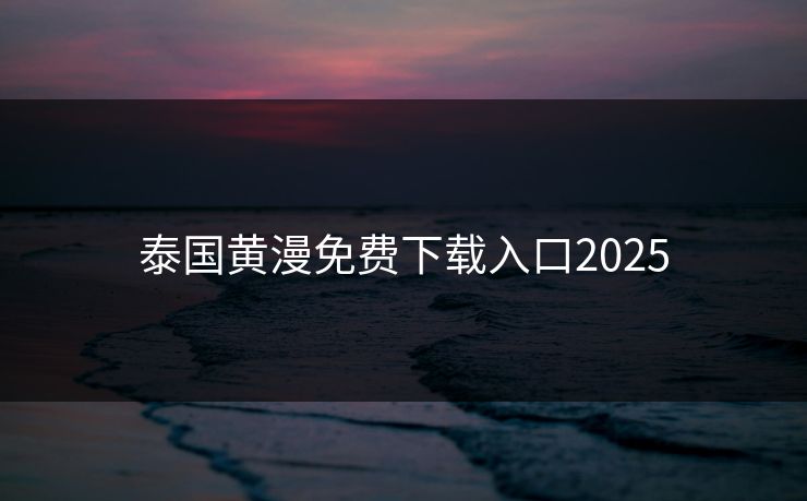 泰国黄漫免费下载入口2025