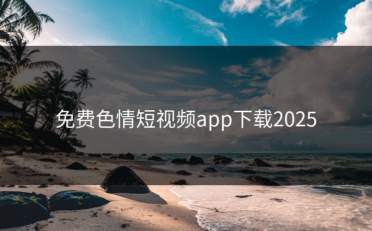 免费色情短视频app下载2025