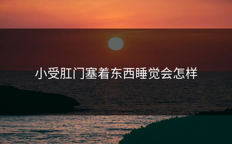 小受肛门塞着东西睡觉会怎样