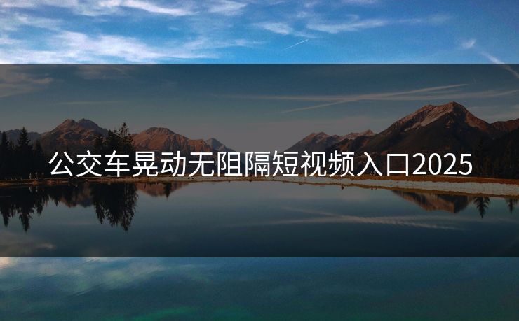 公交车晃动无阻隔短视频入口2025