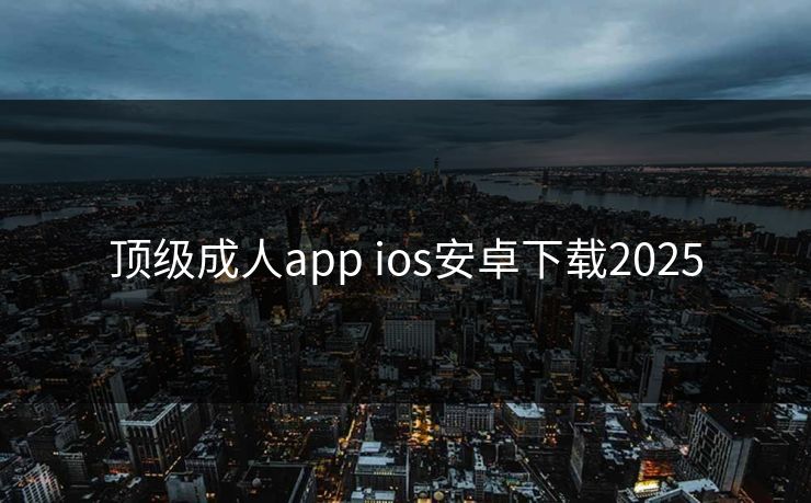 顶级成人app ios安卓下载2025