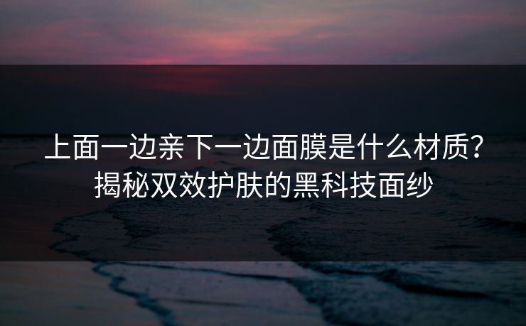 上面一边亲下一边面膜是什么材质？揭秘双效护肤的黑科技面纱