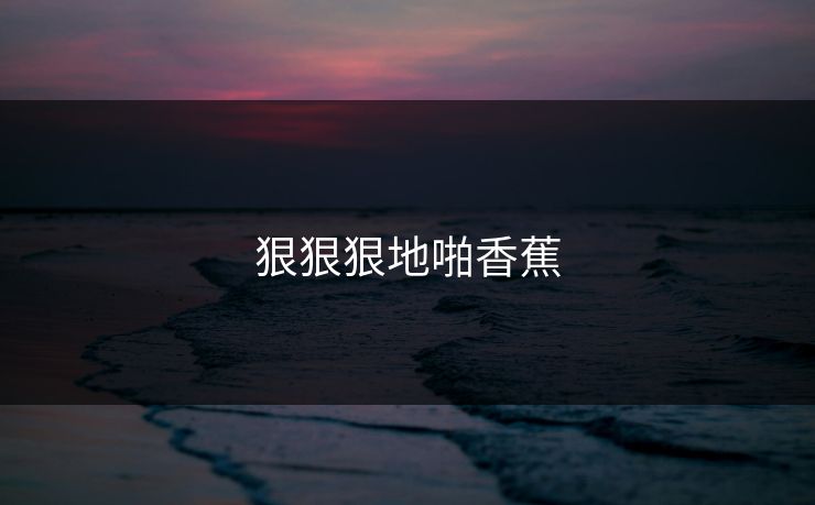 狠狠狠地啪香蕉