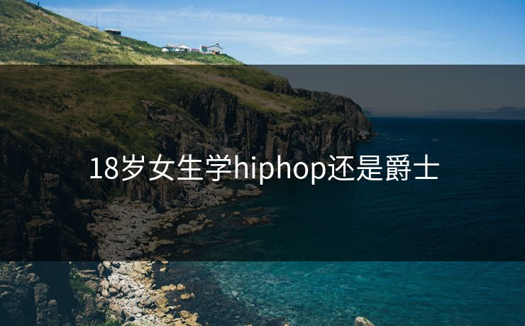 18岁女生学hiphop还是爵士 18岁女生学hiphop还是爵士