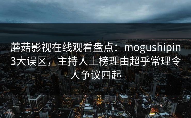 蘑菇影视在线观看盘点：mogushipin3大误区，主持人上榜理由超乎常理令人争议四起