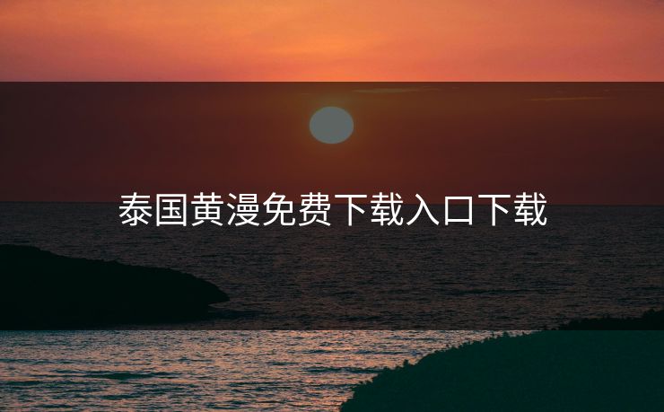 泰国黄漫免费下载入口下载