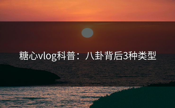 糖心vlog科普:八卦背后3种类型