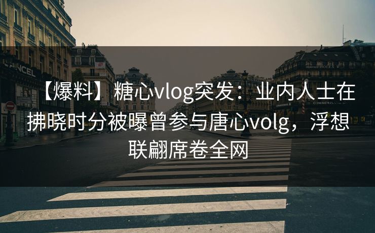 【爆料】糖心vlog突发：业内人士在拂晓时分被曝曾参与唐心volg，浮想联翩席卷全网