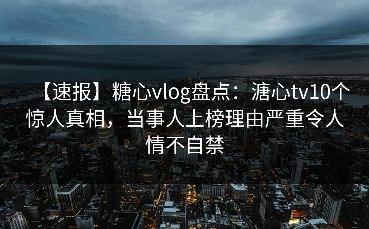 【速报】糖心vlog盘点：溏心tv10个惊人真相，当事人上榜理由严重令人情不自禁