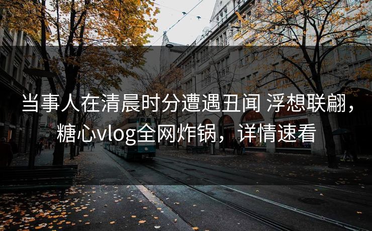 当事人在清晨时分遭遇丑闻 浮想联翩,糖心vlog全网炸锅,详情速看