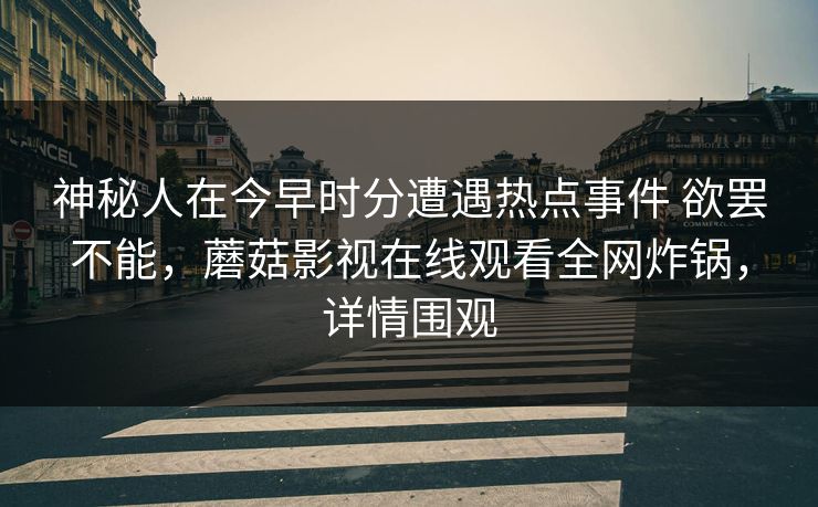 神秘人在今早时分遭遇热点事件 欲罢不能,蘑菇影视在线观看全网炸锅,详情围观 神秘人在今早时分遭遇热点事件 欲罢不能,蘑菇影视在线观看全网炸锅,详情围观