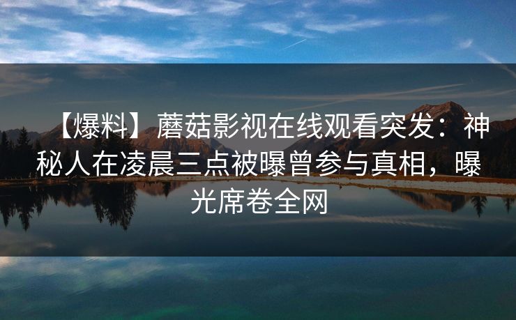 【爆料】蘑菇影视在线观看突发：神秘人在凌晨三点被曝曾参与真相，曝光席卷全网
