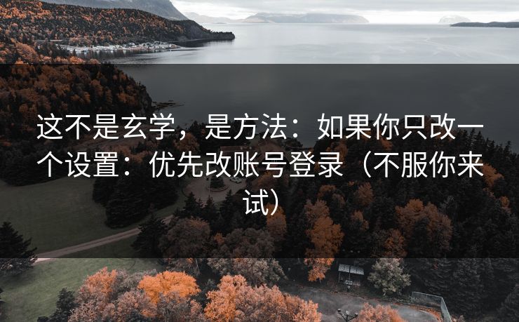 这不是玄学，是方法：如果你只改一个设置：优先改账号登录（不服你来试）