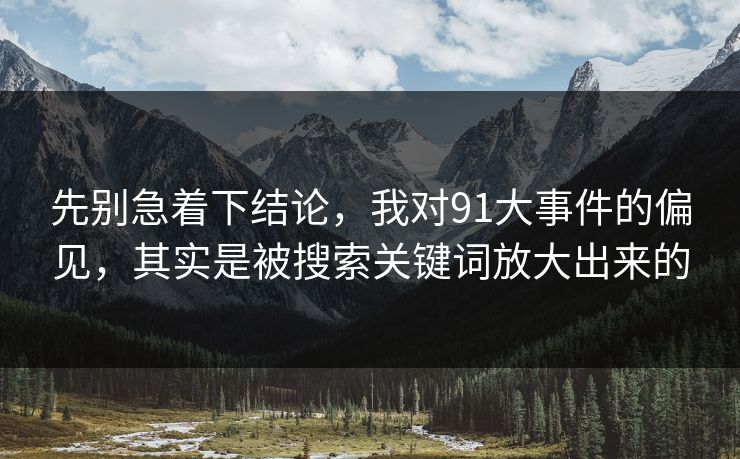 先别急着下结论，我对91大事件的偏见，其实是被搜索关键词放大出来的