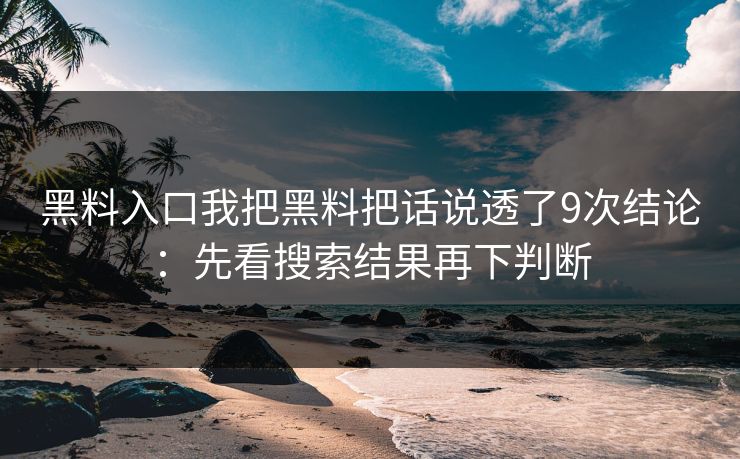 黑料入口我把黑料把话说透了9次结论:先看搜索结果再下判断