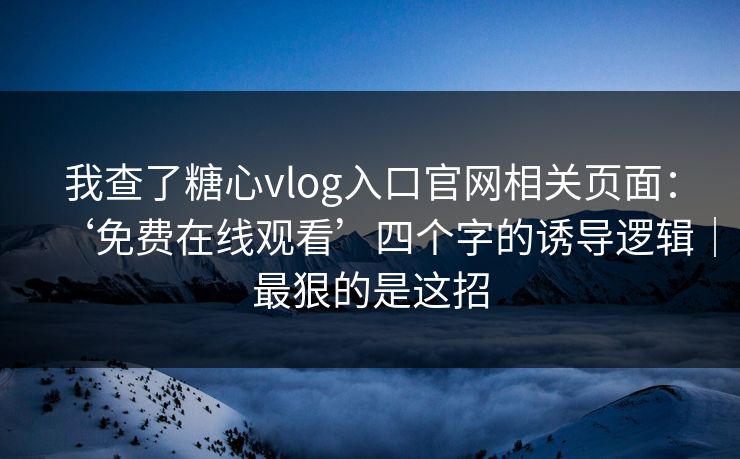 我查了糖心vlog入口官网相关页面：‘免费在线观看’四个字的诱导逻辑｜最狠的是这招