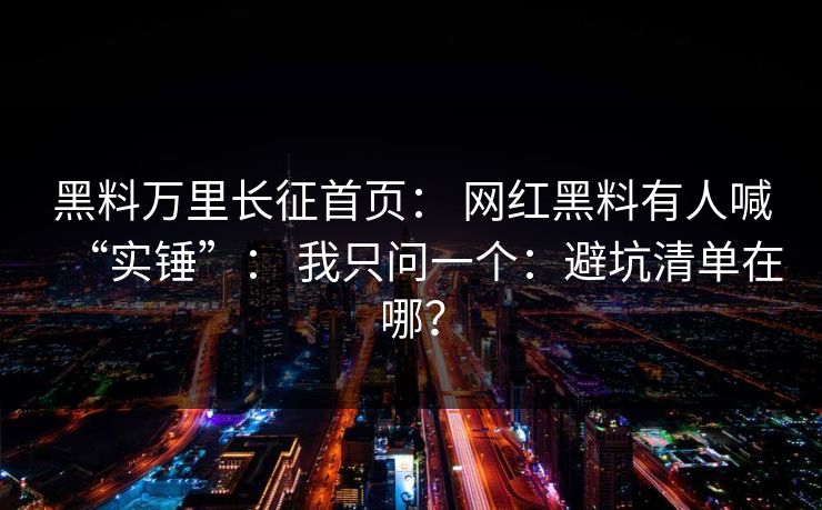 黑料万里长征首页： 网红黑料有人喊“实锤”： 我只问一个：避坑清单在哪？