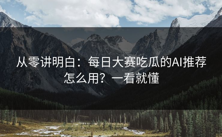 从零讲明白：每日大赛吃瓜的AI推荐怎么用？一看就懂
