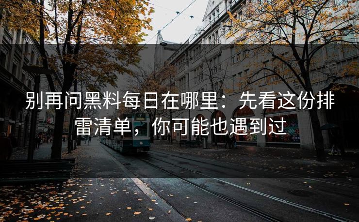 别再问黑料每日在哪里:先看这份排雷清单,你可能也遇到过 别再问黑料每日在哪里:先看这份排雷清单,你可能也遇到过