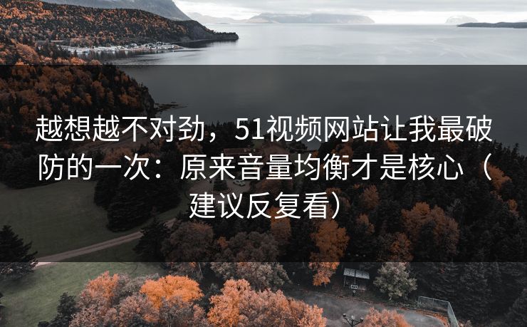 越想越不对劲，51视频网站让我最破防的一次：原来音量均衡才是核心（建议反复看）