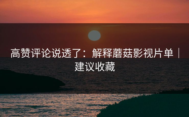 高赞评论说透了:解释蘑菇影视片单|建议收藏
