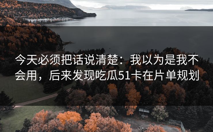 今天必须把话说清楚:我以为是我不会用,后来发现吃瓜51卡在片单规划